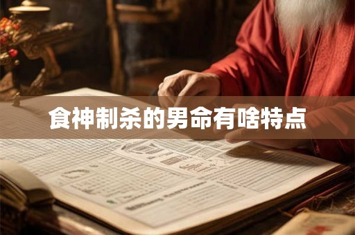 食神制杀的男命有啥特点 食神制杀的男命有啥特点