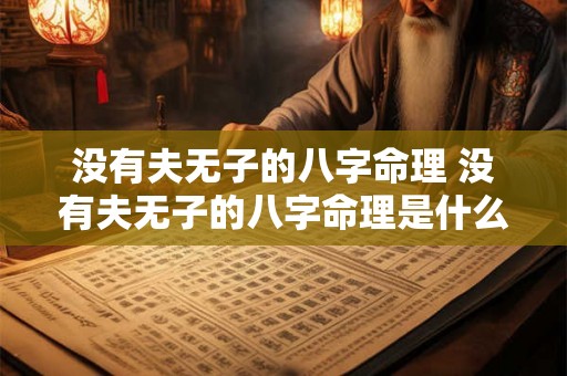 没有夫无子的八字命理 没有夫无子的八字命理是什么 没有夫无子的八字命理 没有夫无子的八字命理是什么