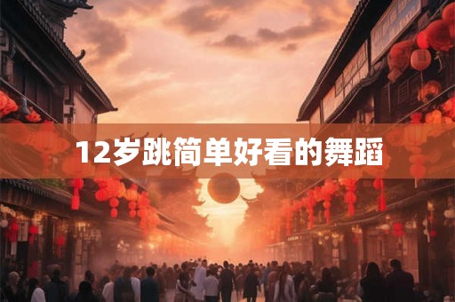 12岁跳简单好看的舞蹈 12岁跳简单好看的舞蹈
