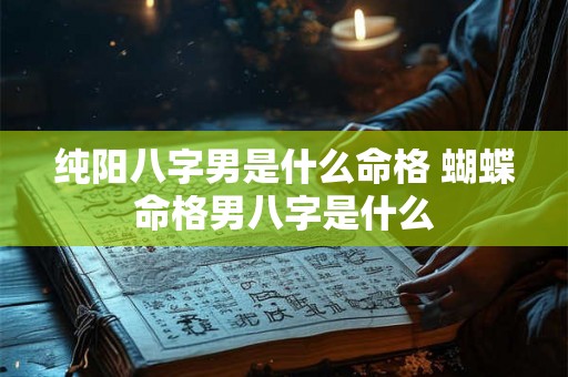 纯阳八字男是什么命格 蝴蝶命格男八字是什么 纯阳八字男是什么命格 蝴蝶命格男八字是什么