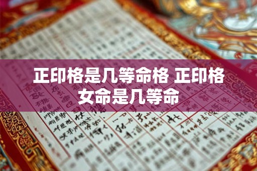 正印格是几等命格 正印格女命是几等命 正印格是几等命格 正印格女命是几等命
