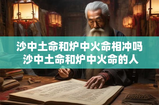 沙中土命和炉中火命相冲吗 沙中土命和炉中火命的人在一起好吗 沙中土命和炉中火命相冲吗 沙中土命和炉中火命的人在一起好吗
