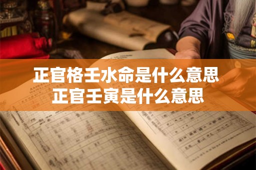 正官格壬水命是什么意思 正官壬寅是什么意思 正官格壬水命是什么意思 正官壬寅是什么意思