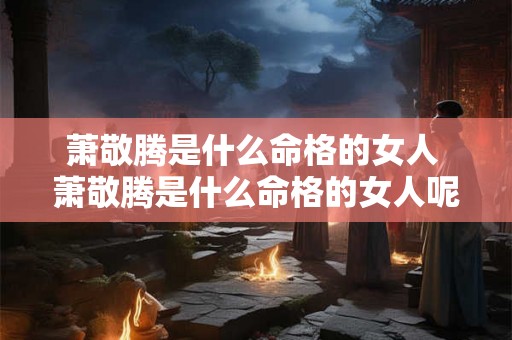 萧敬腾是什么命格的女人 萧敬腾是什么命格的女人呢 萧敬腾是什么命格的女人 萧敬腾是什么命格的女人呢