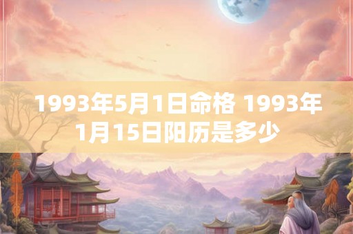 1993年5月1日命格 1993年1月15日阳历是多少 1993年5月1日命格 1993年1月15日阳历是多少