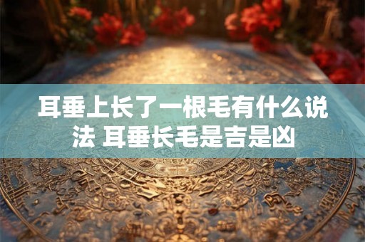 耳垂上长了一根毛有什么说法 耳垂长毛是吉是凶 耳垂上长了一根毛有什么说法 耳垂长毛是吉是凶