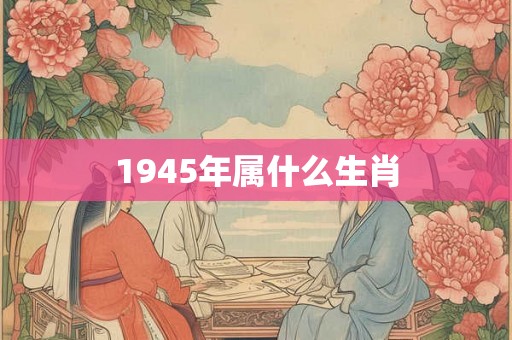 1945年属什么生肖 1945年属什么生肖