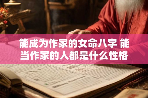 能成为作家的女命八字 能当作家的人都是什么性格 能成为作家的女命八字 能当作家的人都是什么性格