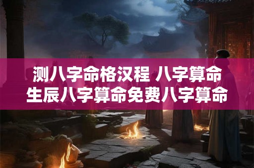测八字命格汉程 八字算命生辰八字算命免费八字算命四柱八字算命汉程网 测八字命格汉程 八字算命生辰八字算命免费八字算命四柱八字算命汉程网