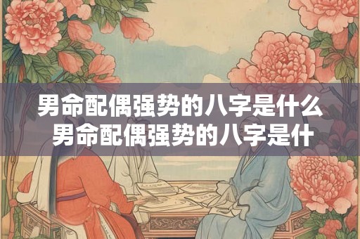 男命配偶强势的八字是什么 男命配偶强势的八字是什么意思 男命配偶强势的八字是什么 男命配偶强势的八字是什么意思