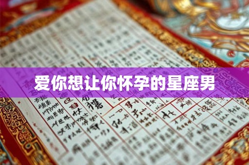 爱你想让你怀孕的星座男