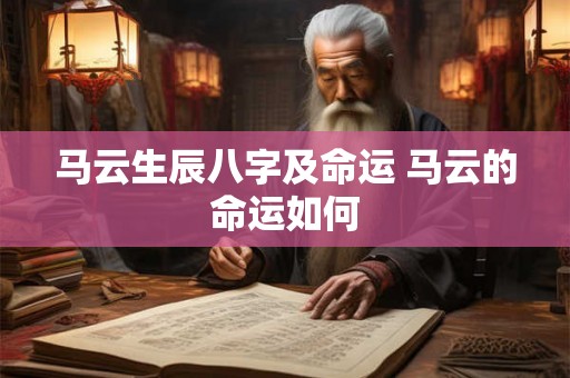 马云生辰八字及命运 马云的命运如何 马云生辰八字及命运 马云的命运如何