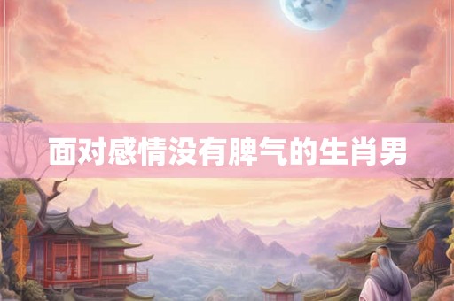 面对感情没有脾气的生肖男 面对感情没有脾气的生肖男