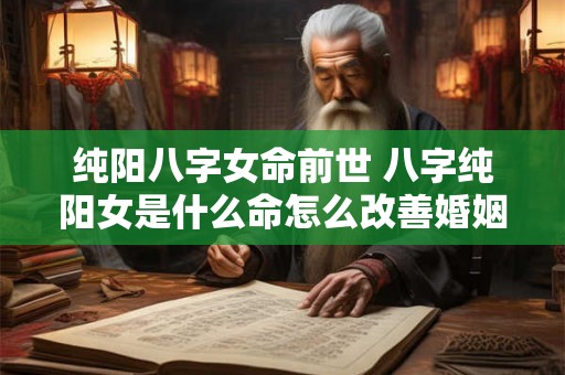 纯阳八字女命前世 八字纯阳女是什么命怎么改善婚姻 纯阳八字女命前世 八字纯阳女是什么命怎么改善婚姻