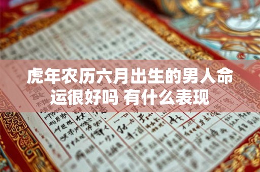 虎年农历六月出生的男人命运很好吗 有什么表现 虎年农历六月出生的男人命运很好吗 有什么表现