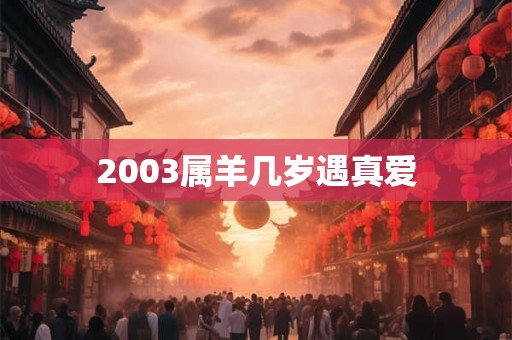 2003属羊几岁遇真爱 2003属羊几岁遇真爱