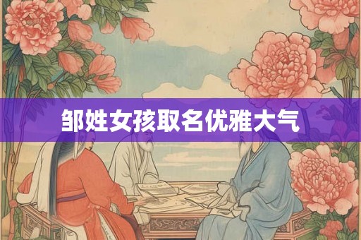 邹姓女孩取名优雅大气 邹姓女孩取名优雅大气