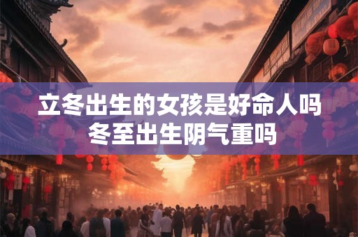 立冬出生的女孩是好命人吗 冬至出生阴气重吗 立冬出生的女孩是好命人吗 冬至出生阴气重吗