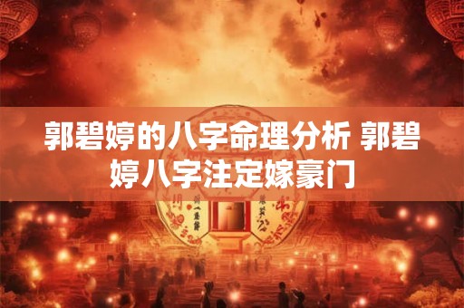 郭碧婷的八字命理分析 郭碧婷八字注定嫁豪门 郭碧婷的八字命理分析 郭碧婷八字注定嫁豪门