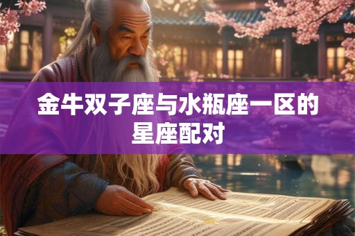 金牛双子座与水瓶座一区的星座配对 金牛双子座与水瓶座一区的星座配对
