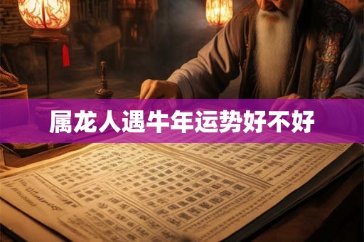 属龙人遇牛年运势好不好 属龙人遇牛年运势好不好