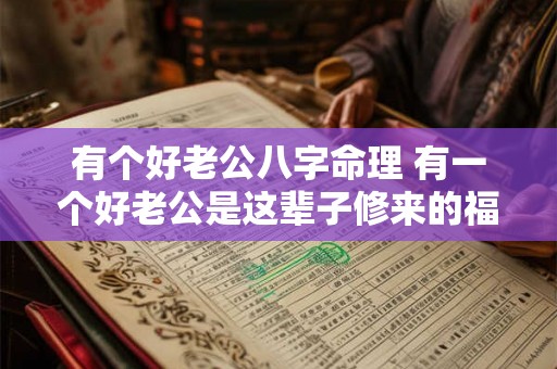 有个好老公八字命理 有一个好老公是这辈子修来的福吗 有个好老公八字命理 有一个好老公是这辈子修来的福吗
