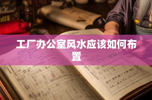 工厂办公室风水应该如何布置 工厂办公室风水应该如何布置