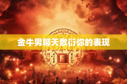 金牛男聊天敷衍你的表现 金牛男聊天敷衍你的表现