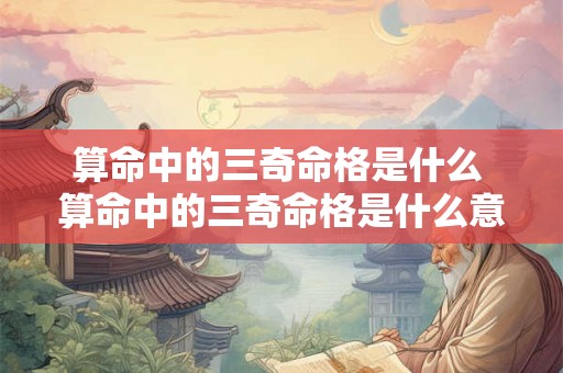 算命中的三奇命格是什么 算命中的三奇命格是什么意思 算命中的三奇命格是什么 算命中的三奇命格是什么意思