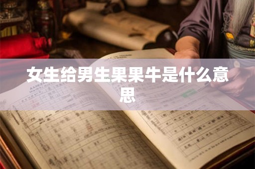 女生给男生果果牛是什么意思 女生给男生果果牛是什么意思