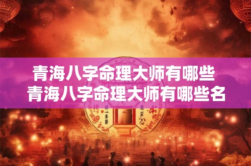 青海八字命理大师有哪些 青海八字命理大师有哪些名人 青海八字命理大师有哪些 青海八字命理大师有哪些名人