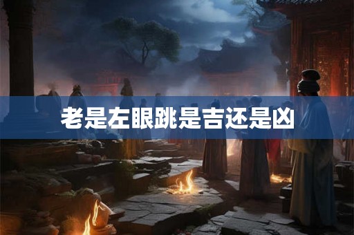 老是左眼跳是吉还是凶 老是左眼跳是吉还是凶