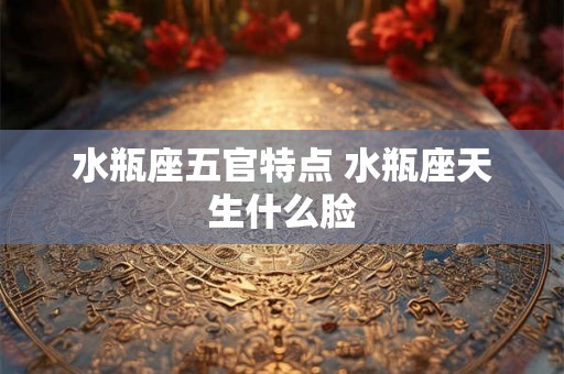水瓶座五官特点 水瓶座天生什么脸 水瓶座五官特点 水瓶座天生什么脸
