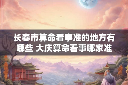 长春市算命看事准的地方有哪些 大庆算命看事哪家准 长春市算命看事准的地方有哪些 大庆算命看事哪家准