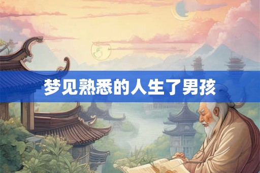 梦见熟悉的人生了男孩 梦见熟悉的人生了男孩