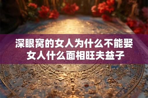 深眼窝的女人为什么不能娶 女人什么面相旺夫益子 深眼窝的女人为什么不能娶 女人什么面相旺夫益子