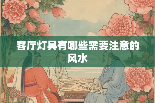 客厅灯具有哪些需要注意的风水 客厅灯具有哪些需要注意的风水