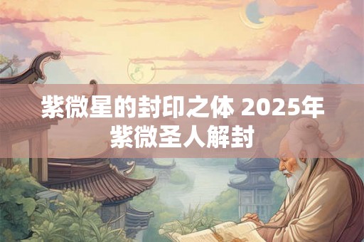 紫微星的封印之体 2025年紫微圣人解封 紫微星的封印之体 2025年紫微圣人解封