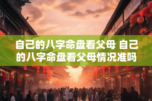 自己的八字命盘看父母 自己的八字命盘看父母情况准吗 自己的八字命盘看父母 自己的八字命盘看父母情况准吗