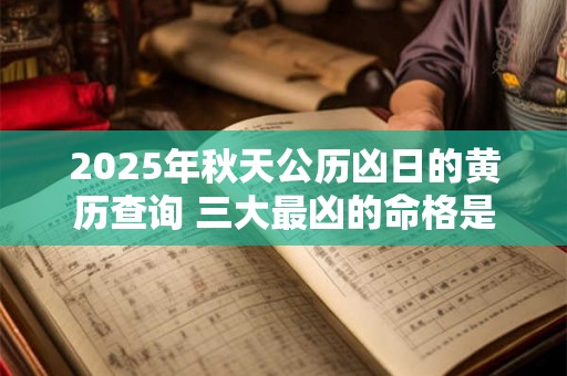2025年秋天公历凶日的黄历查询 三大最凶的命格是什么 2025年秋天公历凶日的黄历查询 三大最凶的命格是什么