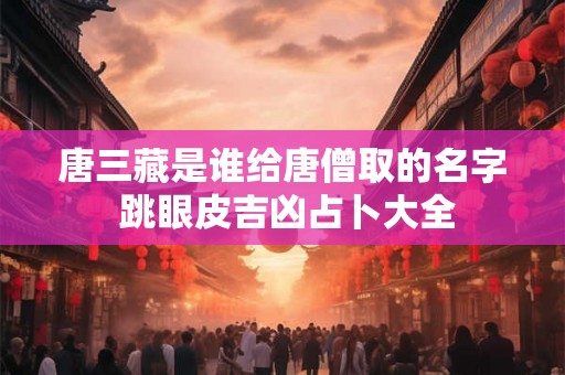 唐三藏是谁给唐僧取的名字 跳眼皮吉凶占卜大全