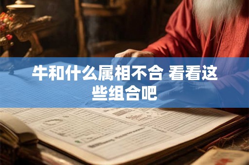 牛和什么属相不合 看看这些组合吧 牛和什么属相不合 看看这些组合吧