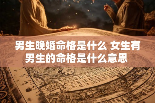 男生晚婚命格是什么 女生有男生的命格是什么意思 男生晚婚命格是什么 女生有男生的命格是什么意思