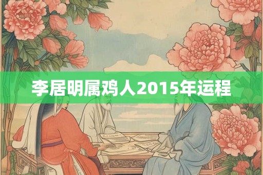 李居明属鸡人2015年运程 李居明属鸡人2015年运程