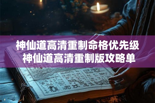 神仙道高清重制命格优先级 神仙道高清重制版攻略单主角还是带伙伴 神仙道高清重制命格优先级 神仙道高清重制版攻略单主角还是带伙伴