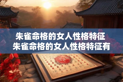 朱雀命格的女人性格特征 朱雀命格的女人性格特征有哪些 朱雀命格的女人性格特征 朱雀命格的女人性格特征有哪些