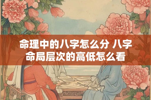 命理中的八字怎么分 八字命局层次的高低怎么看 命理中的八字怎么分 八字命局层次的高低怎么看