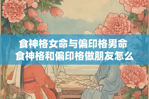 食神格女命与偏印格男命 食神格和偏印格做朋友怎么样