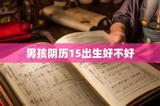 男孩阴历15出生好不好 男孩阴历15出生好不好