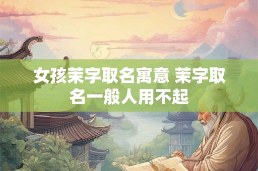 女孩茉字取名寓意 茉字取名一般人用不起